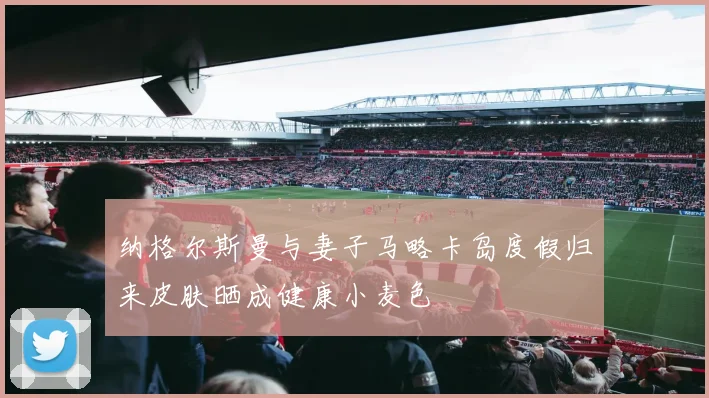 纳格尔斯曼与妻子马略卡岛度假归来皮肤晒成健康小麦色