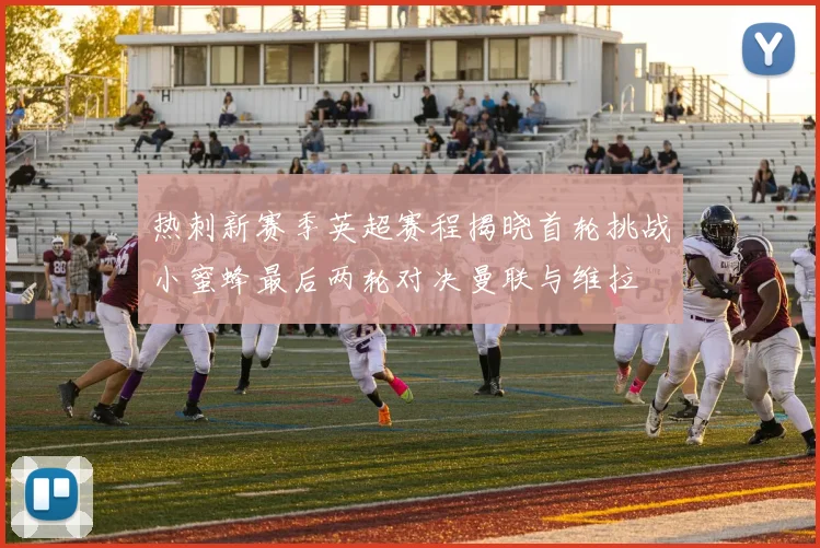 热刺新赛季英超赛程揭晓首轮挑战小蜜蜂最后两轮对决曼联与维拉
