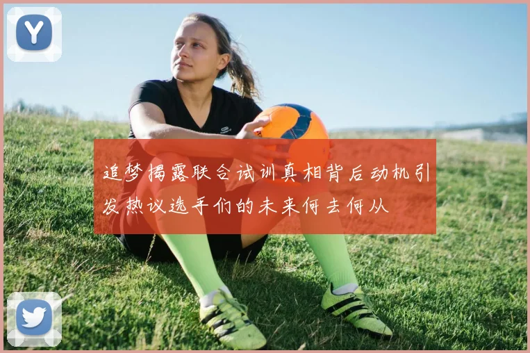 追梦揭露联合试训真相背后动机引发热议选手们的未来何去何从