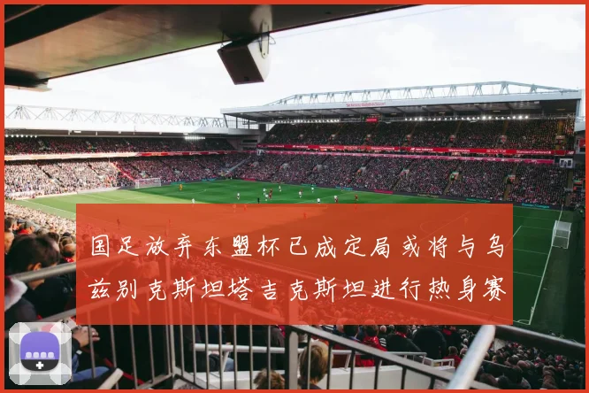 国足放弃东盟杯已成定局或将与乌兹别克斯坦塔吉克斯坦进行热身赛