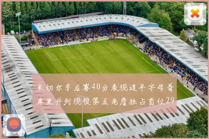 米切尔季后赛40分表现追平字母哥库里并列现役第五老詹独占首位29次记录