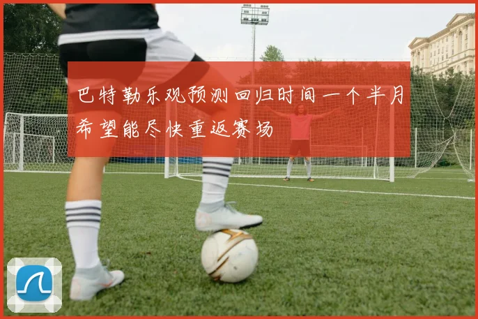 巴特勒乐观预测回归时间一个半月希望能尽快重返赛场