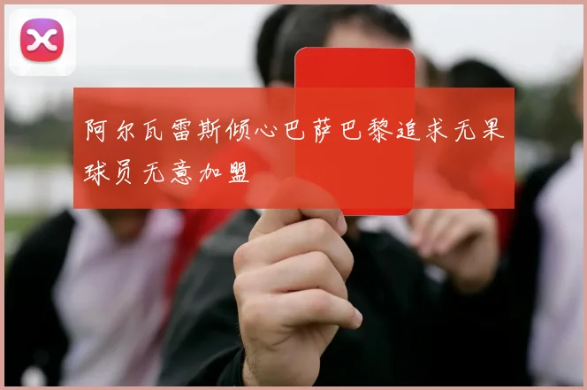 阿尔瓦雷斯倾心巴萨巴黎追求无果球员无意加盟