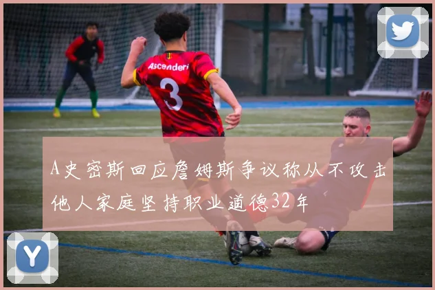A史密斯回应詹姆斯争议称从不攻击他人家庭坚持职业道德32年