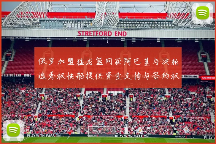 保罗加盟猛龙篮网获阿巴基与次轮选秀权快船提供资金支持与签约权
