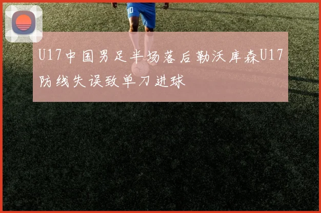 U17中国男足半场落后勒沃库森U17防线失误致单刀进球