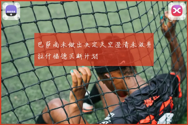巴萨尚未做出决定天空澄清未放弃拉什福德买断计划