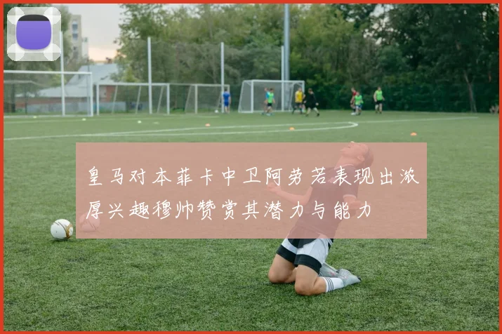 皇马对本菲卡中卫阿劳若表现出浓厚兴趣穆帅赞赏其潜力与能力