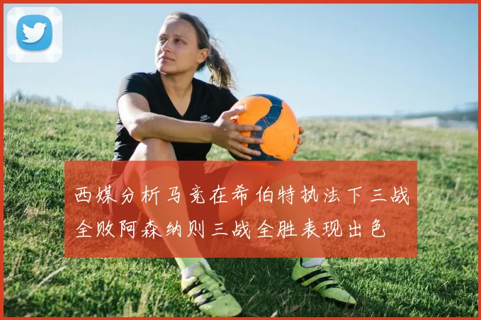 西媒分析马竞在希伯特执法下三战全败阿森纳则三战全胜表现出色