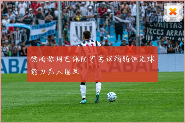 德尚称姆巴佩防守意识稍弱但进球能力无人能及