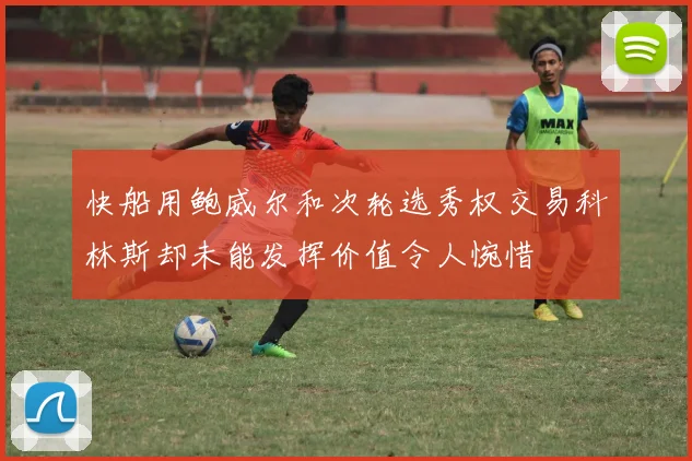 快船用鲍威尔和次轮选秀权交易科林斯却未能发挥价值令人惋惜