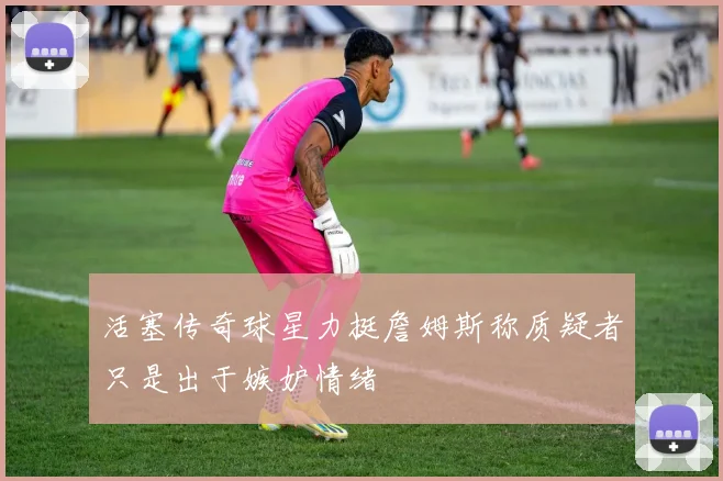 活塞传奇球星力挺詹姆斯称质疑者只是出于嫉妒情绪