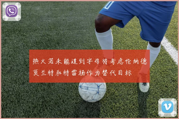 热火若未能追到字母将考虑伦纳德莫兰特和特雷杨作为替代目标