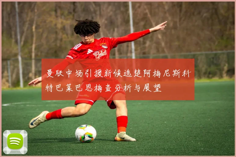 曼联中场引援新候选楚阿梅尼斯科特巴莱巴恩梅查分析与展望