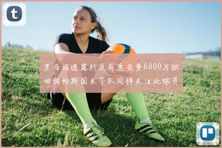 罗马诺透露科莫有意花费6000万欧回购帕斯国米等队同样关注此球员