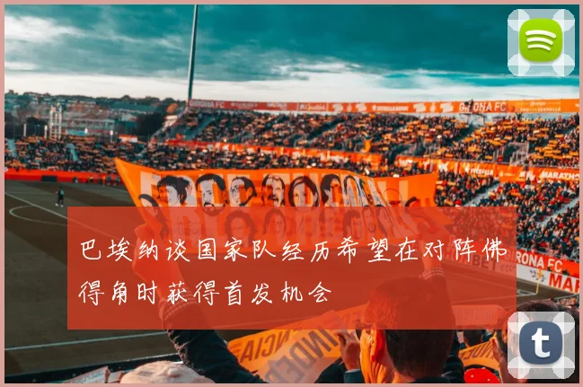 巴埃纳谈国家队经历希望在对阵佛得角时获得首发机会