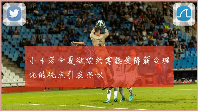 小卡若今夏欲续约需接受降薪合理化的观点引发热议