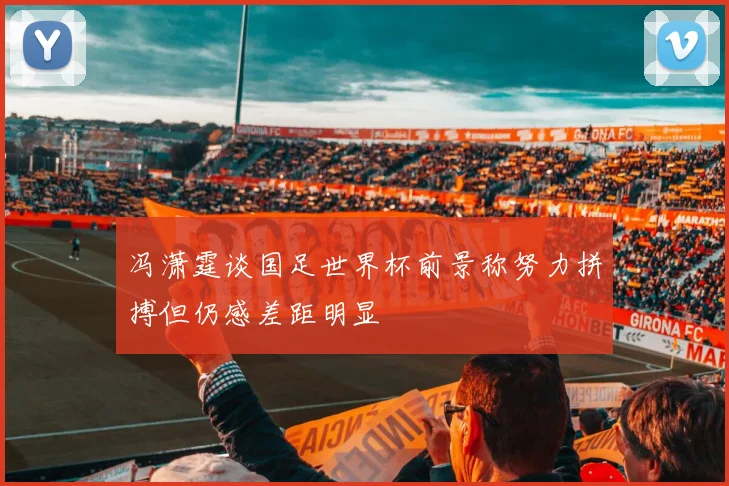 冯潇霆谈国足世界杯前景称努力拼搏但仍感差距明显