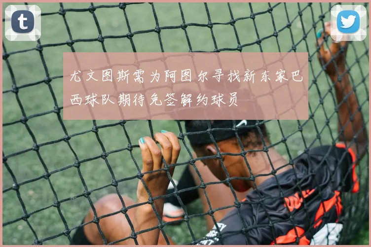 尤文图斯需为阿图尔寻找新东家巴西球队期待免签解约球员