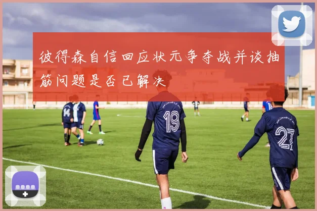 彼得森自信回应状元争夺战并谈抽筋问题是否已解决