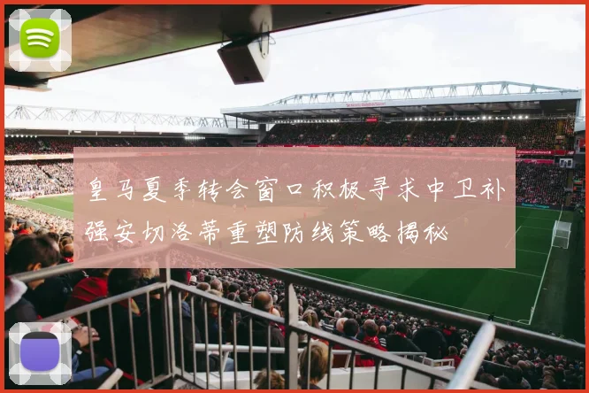 皇马夏季转会窗口积极寻求中卫补强安切洛蒂重塑防线策略揭秘