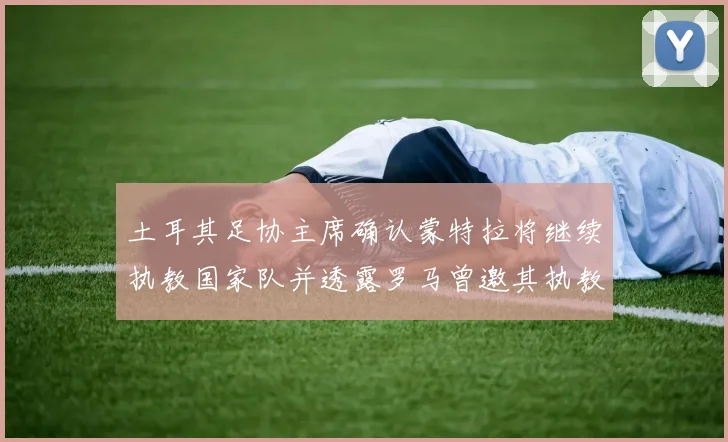 土耳其足协主席确认蒙特拉将继续执教国家队并透露罗马曾邀其执教